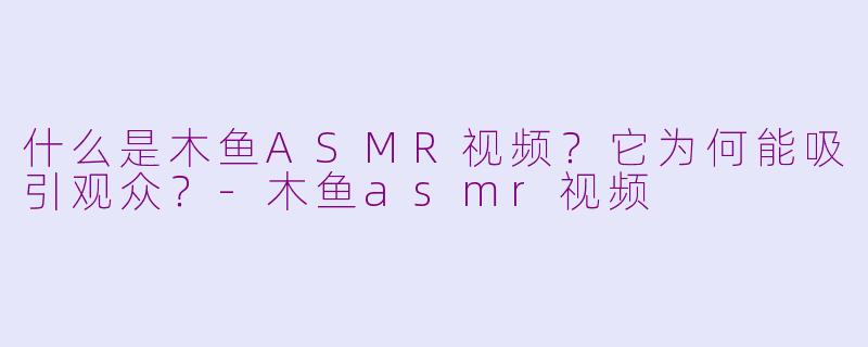 什么是木鱼ASMR视频？它为何能吸引观众？