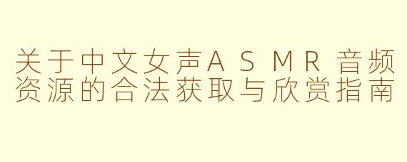 关于中文女声ASMR音频资源的合法获取与欣赏指南