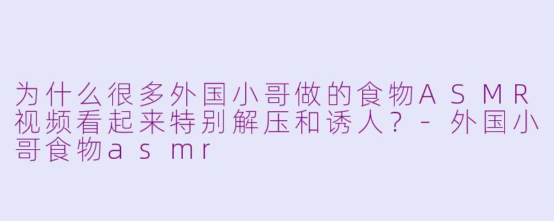 为什么很多外国小哥做的食物ASMR视频看起来特别解压和诱人？
