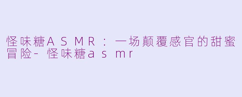 怪味糖ASMR：一场颠覆感官的甜蜜冒险-怪味糖asmr