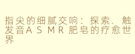 指尖的细腻交响：探索.触发音ASMR肥皂的疗愈世界