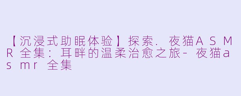 【沉浸式助眠体验】探索.夜猫ASMR全集:耳畔的温柔治愈之旅-夜猫asmr全集