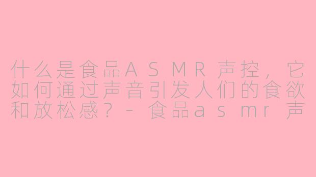 什么是食品ASMR声控,它如何通过声音引发人们的食欲和放松感?-食品asmr声控