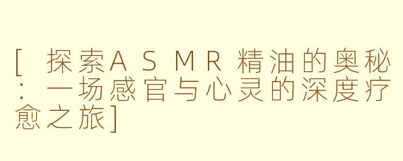 [探索ASMR精油的奥秘：一场感官与心灵的深度疗愈之旅]