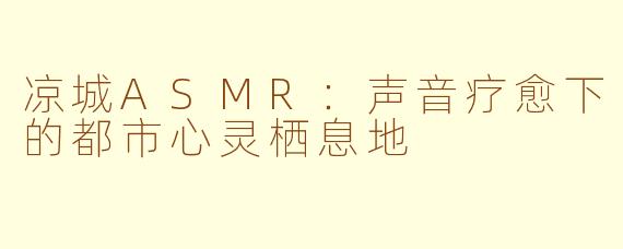 凉城ASMR：声音疗愈下的都市心灵栖息地