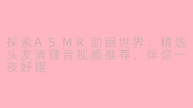 探索ASMR助眠世界：精选头发清理音视频推荐，伴你一夜好眠