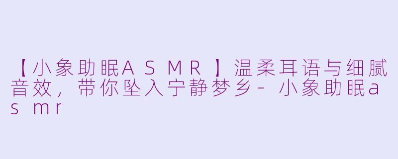 【小象助眠ASMR】温柔耳语与细腻音效，带你坠入宁静梦乡