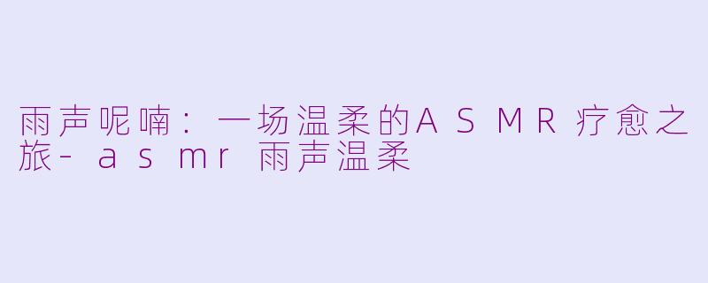 雨声呢喃：一场温柔的ASMR疗愈之旅-asmr雨声温柔