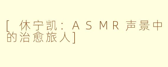 [休宁凯：ASMR声景中的治愈旅人]