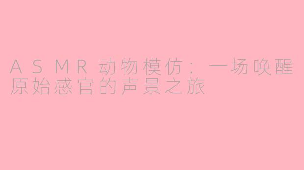 ASMR动物模仿:一场唤醒原始感官的声景之旅