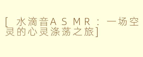 [水滴音ASMR：一场空灵的心灵涤荡之旅]