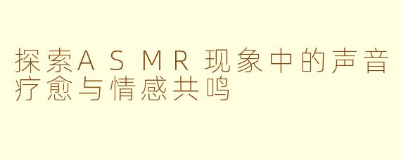 探索ASMR现象中的声音疗愈与情感共鸣