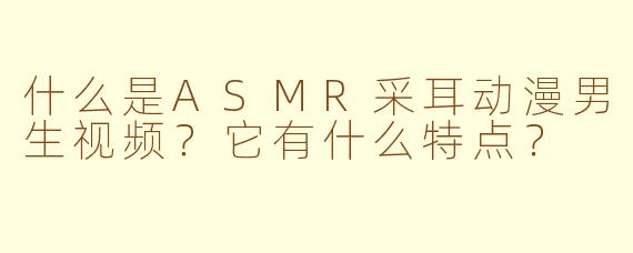 什么是ASMR采耳动漫男生视频？它有什么特点？