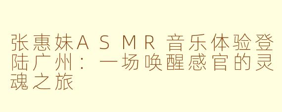张惠妹ASMR音乐体验登陆广州：一场唤醒感官的灵魂之旅