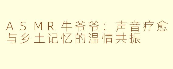ASMR牛爷爷：声音疗愈与乡土记忆的温情共振