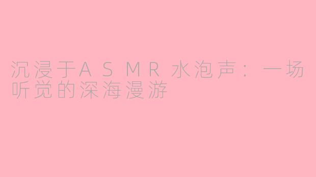 沉浸于ASMR水泡声：一场听觉的深海漫游