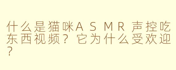 什么是猫咪ASMR声控吃东西视频？它为什么受欢迎？