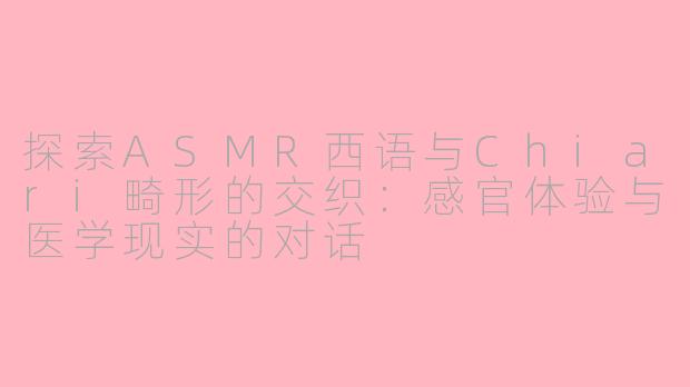 探索ASMR西语与Chiari畸形的交织：感官体验与医学现实的对话