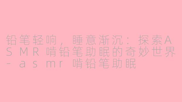 铅笔轻响，睡意渐沉：探索ASMR啃铅笔助眠的奇妙世界-asmr啃铅笔助眠