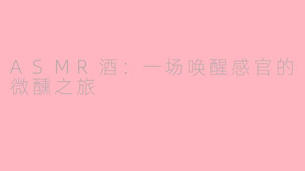 ASMR酒：一场唤醒感官的微醺之旅