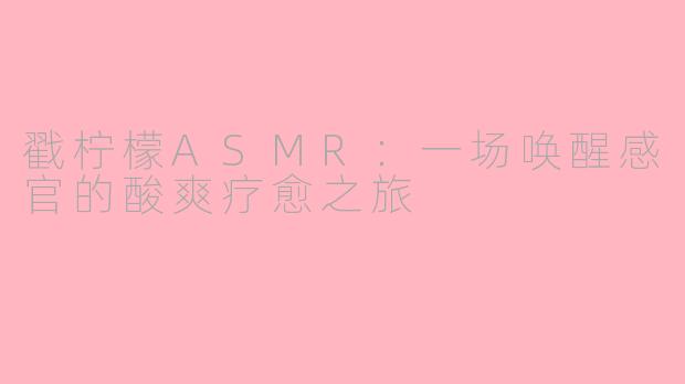 戳柠檬ASMR：一场唤醒感官的酸爽疗愈之旅