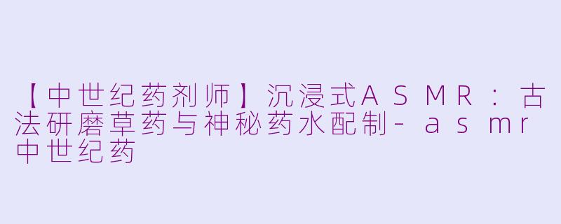 【中世纪药剂师】沉浸式ASMR：古法研磨草药与神秘药水配制-asmr中世纪药