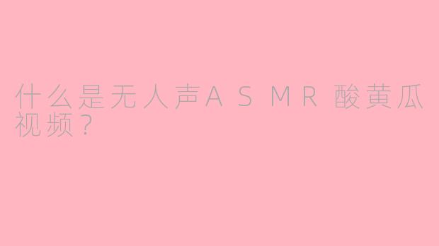 什么是无人声ASMR酸黄瓜视频？