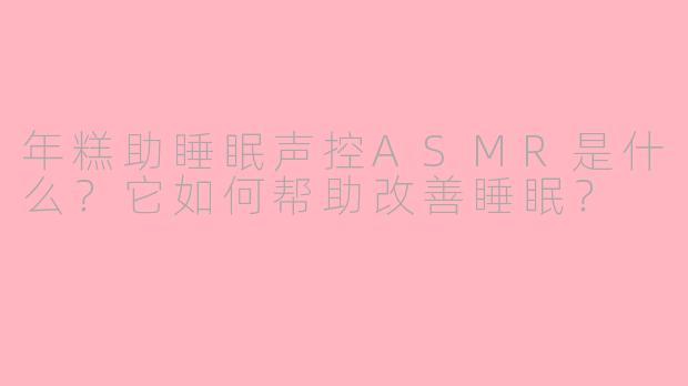 年糕助睡眠声控ASMR是什么？它如何帮助改善睡眠？