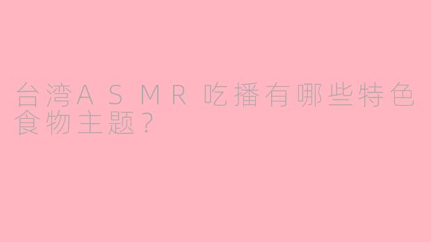 台湾ASMR吃播有哪些特色食物主题？