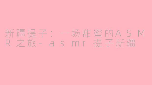 新疆提子：一场甜蜜的ASMR之旅-asmr提子新疆