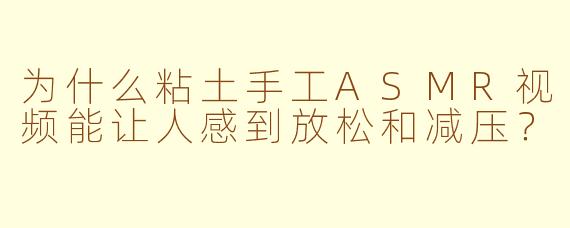 为什么粘土手工ASMR视频能让人感到放松和减压?