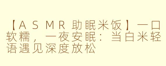 【ASMR助眠米饭】一口软糯,一夜安眠:当白米轻语遇见深度放松
