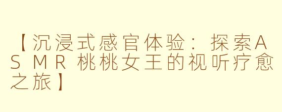 【沉浸式感官体验：探索ASMR桃桃女王的视听疗愈之旅】