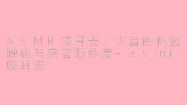ASMR咬耳麦：声音的私密触碰与感官新维度-asmr咬耳麦
