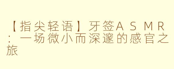 【指尖轻语】牙签ASMR:一场微小而深邃的感官之旅