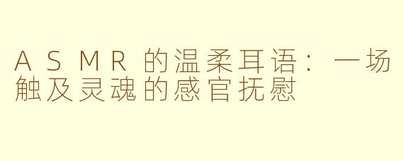 ASMR的温柔耳语：一场触及灵魂的感官抚慰