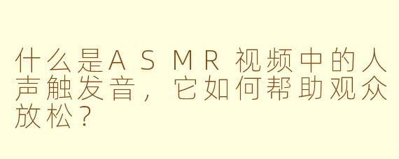 什么是ASMR视频中的人声触发音，它如何帮助观众放松？
