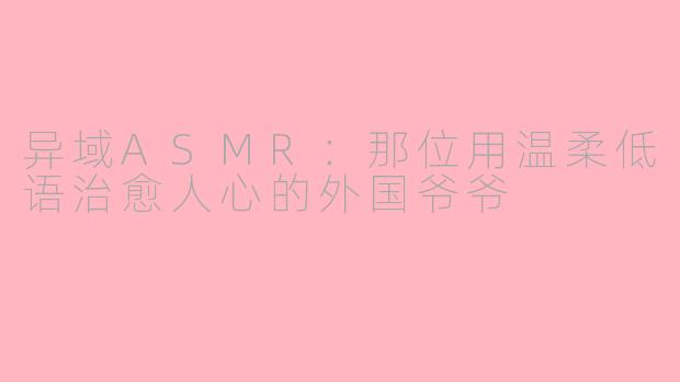异域ASMR：那位用温柔低语治愈人心的外国爷爷