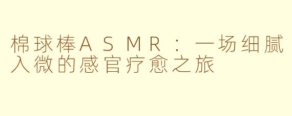 棉球棒ASMR：一场细腻入微的感官疗愈之旅
