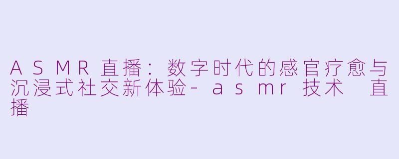 ASMR直播:数字时代的感官疗愈与沉浸式社交新体验-asmr技术 直播