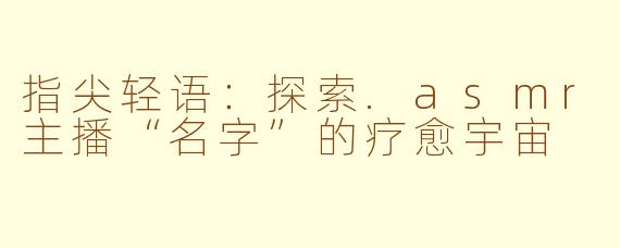 指尖轻语：探索.asmr主播“名字”的疗愈宇宙