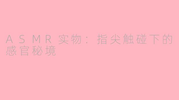 ASMR实物：指尖触碰下的感官秘境