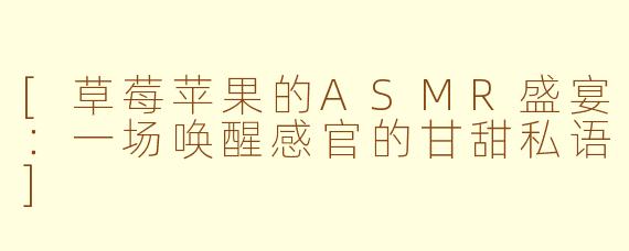 [草莓苹果的ASMR盛宴：一场唤醒感官的甘甜私语]