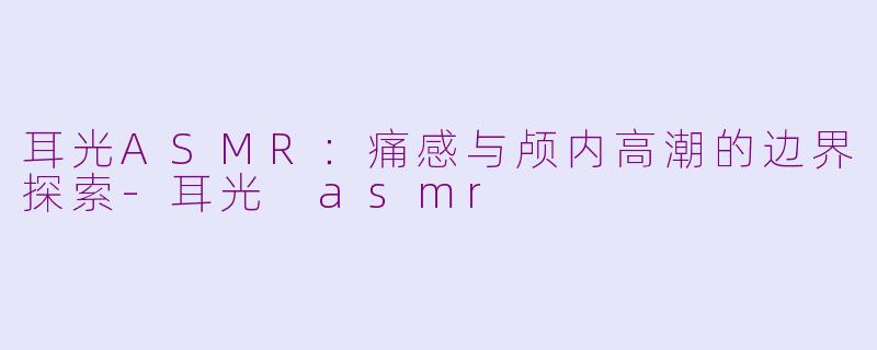 耳光ASMR:痛感与颅内高潮的边界探索-耳光 asmr