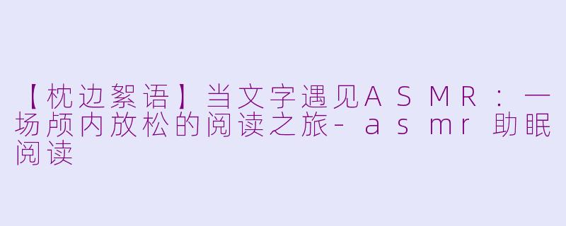 【枕边絮语】当文字遇见ASMR:一场颅内放松的阅读之旅-asmr助眠阅读