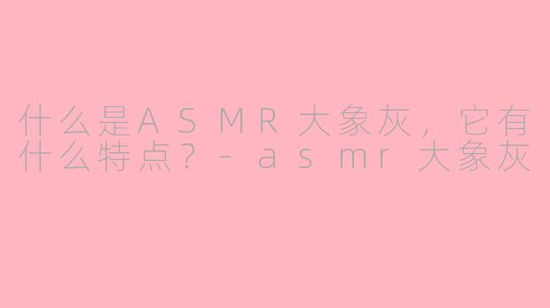 什么是ASMR大象灰，它有什么特点？-asmr大象灰
