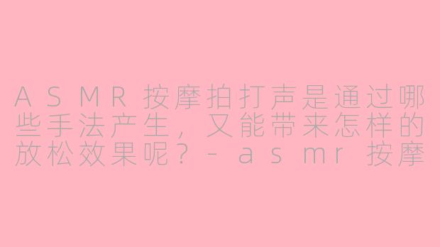 ASMR按摩拍打声是通过哪些手法产生，又能带来怎样的放松效果呢？