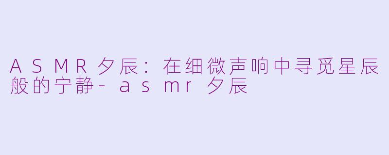 ASMR夕辰：在细微声响中寻觅星辰般的宁静-asmr夕辰