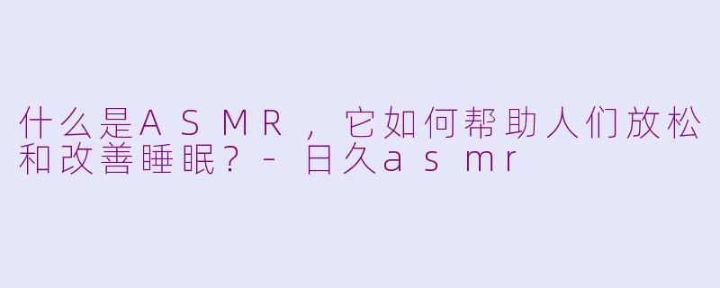 什么是ASMR，它如何帮助人们放松和改善睡眠？