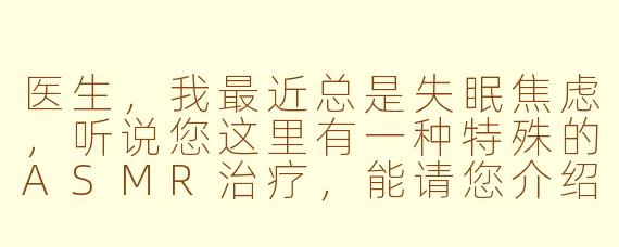 医生，我最近总是失眠焦虑，听说您这里有一种特殊的ASMR治疗，能请您介绍一下吗？